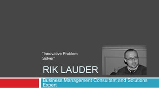 Rik LAuder Business Management Consultant and Solutions Expert “Innovative Problem Solver” 