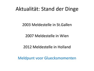 Aktualität: Stand der Dinge

  2003 Meldestelle in St.Gallen

    2007 Meldestelle in Wien

   2012 Meldestelle in Holland

Meldpunt voor Gluecksmomenten
 