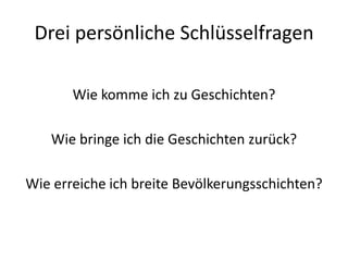 Drei persönliche Schlüsselfragen

       Wie komme ich zu Geschichten?

   Wie bringe ich die Geschichten zurück?

Wie erreiche ich breite Bevölkerungsschichten?
 