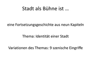 Stadt als Bühne ist …

eine Fortsetzungsgeschichte aus neun Kapiteln

        Thema: Identität einer Stadt

Variationen des Themas: 9 szenische Eingriffe
 
