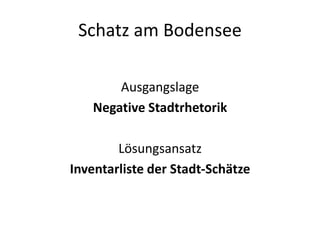 Schatz am Bodensee

       Ausgangslage
   Negative Stadtrhetorik

        Lösungsansatz
Inventarliste der Stadt-Schätze
 