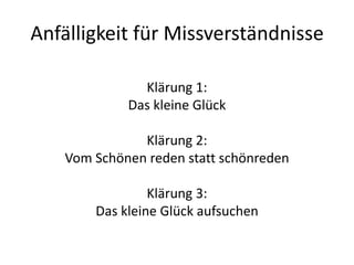 Anfälligkeit für Missverständnisse

              Klärung 1:
            Das kleine Glück

              Klärung 2:
   Vom Schönen reden statt schönreden

                Klärung 3:
       Das kleine Glück aufsuchen
 