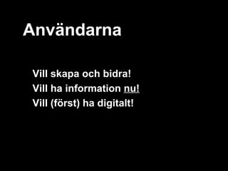 Användarna

- Vill skapa och bidra!
- Vill ha information nu!
- Vill (först) ha digitalt!
 