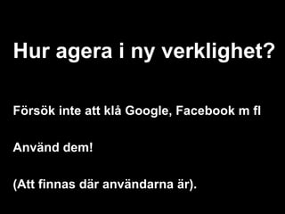 Hur agera i ny verklighet?

Försök inte att klå Google, Facebook m fl

Använd dem!

(Att finnas där användarna är).
 