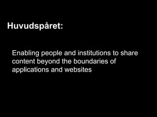 Huvudspåret:


 Enabling people and institutions to share
 content beyond the boundaries of
 applications and websites
 
