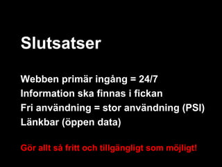 Slutsatser

Webben primär ingång = 24/7
Information ska finnas i fickan
Fri användning = stor användning (PSI)
Länkbar (öppen data)

Gör allt så fritt och tillgängligt som möjligt!
 