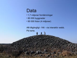 Data
• 1,7 miljoner fornlämningar
• 80 000 byggnader
• 90 000 foton (4 miljoner)

Allt tillgängligt - fritt - via interaktiv webb.
På karta.
 