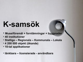 K-samsök
• Museiföremål + fornlämningar + byggnader
• 40 institutioner
• Statliga – Regionala – Kommunala – Lokala
• 4 200 000 objekt (ökande)
• 10-tal applikationer

• länkbara – licensierade - användbara
 
