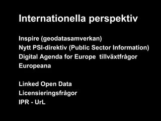 Internationella perspektiv
Inspire (geodatasamverkan)
Nytt PSI-direktiv (Public Sector Information)
Digital Agenda for Europe tillväxtfrågor
Europeana

Linked Open Data
Licensieringsfrågor
IPR - UrL
 