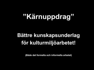”Kärnuppdrag”

Bättre kunskapsunderlag
 för kulturmiljöarbetet!

   (Både det formella och informella arbetet)
 