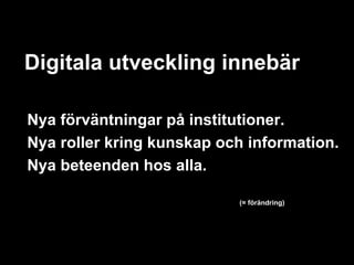 Digitala utveckling innebär

Nya förväntningar på institutioner.
Nya roller kring kunskap och information.
Nya beteenden hos alla.

                           (= förändring)
 