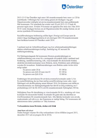 aösteråker
2015-12-15 har Österåker tagit emot 140 ensamkommande barn varav c:a 120 är
asylsökande. Utökningen har varit möjlig genom att riksdagen i lag gett
Migrationsverket möjlighet att anvisa ensamkommande barn utan godkännande
från kommunen. För nyanlända har avtalet varit 50 och 2015-12-15 hade 46
personer tagits emot. Avtalets 50 kommer att uppfyllas före årets slut. Från 2016-
03-01 torde riksdagen besluta om att Migrationsverket får ensidigt besluta om att
anvisa nyanlända till kommunerna.
Socialförvaltningens bedömning utifrån läget i Sverige och Europa samt de
relativt långa handläggningstiderna är att ytterligare 100-150 ensamkommande
barn beräknas komma till Österåker under 2016.
I samband med att Arbetsförmedlingen tog över arbetsmarknadsetableringen
sänktes schablonersättningen kraftigt. Samtidigt tog AF ansvaret för
etableringsersättning.
För flyktingmottagande får kommunen förutom grundersättningen en
schablonersättning som avser bl.a. mottagande och praktik hjälp i samband med
bosättning, samhällsorientering, tolk, vissa kostnader för ekonomiskt bistånd,
särskilda introduktionsinsatser inom förskola, skola, fritidshem samt utbildning i
svenska för invandrare. Schablonersättningen som fördelas under två års tid är
enligt nedan:
En person under 20 år
En person som fyllt 20 men inte 65
En person som fyllt 65 år
83 100 kr
83 100 kr
52 000 kr
Ersättningen bör periodiseras för att täcka eventuella kostnader under 3,5 år.
En nyckelfördelning ska tas fram mellan socialförvaltning (varav adm. varav
flyktingar) och skolförvaltning senast februari 2016. En kommun som träffat en
överenskommelse om flyktingmottagande har rätt till en årlig ersättning om 5
prisbasbelopp (223 tkr för 2015) och för ensamkommande flyktingbarn 500 tkr.
Möjligheter finns för återsökning av vissa kostnader för bl.a. utredning och vissa
kostnader för ekonomiskt bistånd. Kostnader för gode män ska återsökas av
överförmyndaren för ensamkommande barn. Alla faktiska kostnader som arvode,
resekostnader och tolk m.m. ska finansieras av statligt bidrag. För kommunens del
administreras detta i praktiken av Täby kommun.
Verksamheten inom förskola, skolan och fritid
Antal barn och elever
Nedan framgår volymer för olika verksamheter vid tre tillfällen (augusti 2015,
december 2015 och en prognos för år 2016).
Sida 4 av 7
 