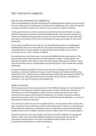 19
DET FORTSATTA ARBETET
Plan för genomförande och uppföljning
När kommunfullmäktige har fastställt inriktningarna för hållbarhetsarbetet fortsätter processen med att
bryta ner inriktningarna till målsättningar och indikatorer för uppföljningen. Detta arbete ska utgå från
en nulägesutredning som beskriver hur situationen ser ut i dag, inom respektive inriktning.
Utifrån gapet mellan den nuvarande situationen och det framtida önskvärda tillståndet som anges i
hållbarhetsinriktningarna formuleras koncernmål (hållbarhetsmål). Alla kommunens nämnder och
styrelser ska förhålla sig till koncernmålen och bryta ner dessa till nämndmål och verksamhetsmål. I
detta arbete tas även hänsyn till KFs mål och inriktningar som anger prioriteringar för innevarande
treårsperiod.
För att målen ska uppfyllas är det viktigt att varje verksamhetsmål kopplas till en handlingsplan.
Handlingsplanen ska rymma alla de praktiska och operativa förutsättningarna som behövs för att
verksamhetsmålen ska kunna uppfyllas. Exempel på sådana förutsättningar är personella och
ekonomiska resurser, rutiner, metoder och tidplaner.
Ovanstående process utgör första steget i ett systematiskt hållbarhetsarbete, planeringsfasen. Efter
planeringsfasen följer implementeringen, då handlingsplanerna omsätts i verkliga åtgärder. När
aktiviteter och åtgärder införs behöver arbete och resultat löpande följas upp och utvärderas. Cirkeln
sluts när man länkar samman utvärderingsfasen med planeringsfasen i syfte att åstadkomma ständiga
förbättringar.
En nationell vägledningsstandard som beskriver hur man inför ett ledningssystem för hållbar
utveckling i en kommun, landsting eller region är under framtagande och beräknas fastställas kring
årsskiftet 2013/2014. Varbergs kommuns hållbarhetsarbete föreslås följa denna standard, SIS/TK 522,
i tillämpliga delar. Integrering med kommunens styrmodell och den ordinarie verksamheten ska
eftersträvas i varje steg, från planering till återrapportering.
Roller och ansvar
Hela kommunkoncernen har ett gemensamt ansvar för att hållbarhetsstrategins mål och intentioner blir
verklighet. Ett väl fungerande samarbete mellan nämnder, styrelser, förvaltningar och bolag är en
förutsättning. För att nå framgång krävs också att vi lyckas inspirera dem som bor och verkar i
kommunen till att engagera sig och bidra till omställningen. En viktig del i kommunens arbete är
därmed att kommunicera målen och målarbetet samt ge förutsättningar för delaktighet, t.ex. genom att
skapa forum för dialog och samverkan.
Varje nämnd och styrelse ansvarar för att uppfylla de delar av de övergripande målen som berör den
egna verksamheten. Det innefattar hela processen från formulerandet av nämnd- och verksamhetsmål
till genomförande, uppföljning, utvärderdering, analys och rapportering samt korrigerande åtgärder.
Kopplat till detta krävs att respektive nämnd och styrelse avsätter resurser för att nå målsättningarna.
Kommunstyrelsen har, utöver det som gäller varje nämnd, en ledande, stödjande och samordnande
funktion i arbetet med att genomföra hållbarhetsstrategin. Kommunstyrelsen ansvarar för den
samordnade årsrapporteringen av hur arbetet med hållbarhetsmålen fortlöper samt för den
övergripande kommunikationen av målen och målarbetet.
 