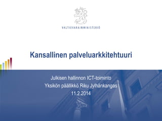 Kansallinen palveluarkkitehtuuri
Julkisen hallinnon ICT-toiminto
Yksikön päällikkö Riku Jylhänkangas
11.2.2014

 
