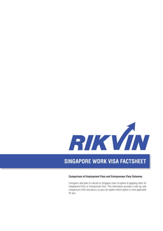 SINGAPORE WORK VISA FACTSHEET

 Comparison of Employment Pass and Entrepreneur Pass Schemes

 Foreigners who plan to relocate to Singapore have an option of applying either for
 Employment Pass or Entrepreneur Pass. This information provides a side-by-side
 comparison of the two passes so you can explore which option is most applicable
 for you.
 
