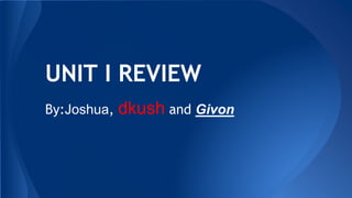 UNIT I REVIEW
By:Joshua, dkush and Givon
 
