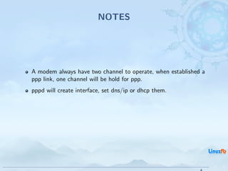 NOTES




A modem always have two channel to operate, when established a
ppp link, one channel will be hold for ppp.
pppd will create interface, set dns/ip or dhcp them.




                                            Android RIL - Radio Interface Layer
                                                                                  34 / 35
 