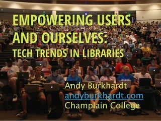 EMPOWERING USERS
AND OURSELVES:
TECH TRENDS IN LIBRARIES

           Andy Burkhardt
           andyburkhardt.com
           Champlain College
 