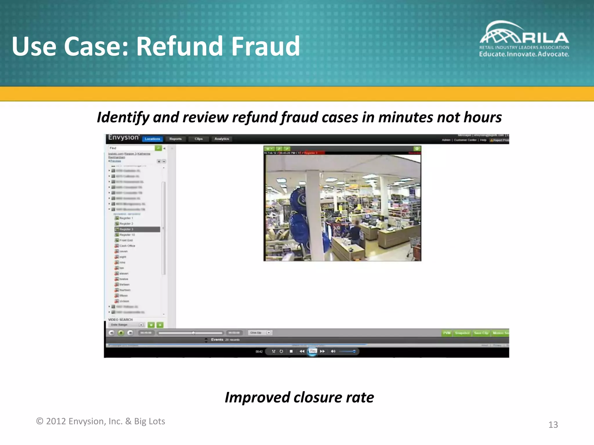 Use Case: Refund Fraud

                Identify and review refund fraud cases in minutes not hours




                                    Improved closure rate
 © 2012 Envysion, Inc. & Big Lots                                             13
 