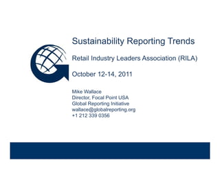 Sustainability Reporting Trends
              Retail Industry Leaders Association (RILA)

              October 12 14 2011
                      12-14,

              Mike Wallace
              Director, Focal Point USA
              Global Reporting Initiative
              wallace@globalreporting.org
              +1 212 339 0356

Venue, Date
 