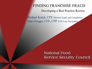 FINDING FRANCHISE FRAUD Developing a Best Practice Review  Michael Kotyk, CFE   Director Audit and Compliance Alan Greggo, CFE, CPP  AVP Loss Prevention 