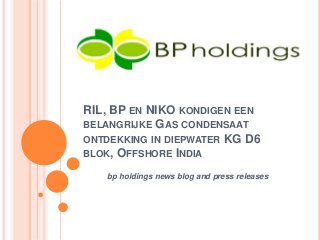 RIL, BP EN NIKO KONDIGEN EEN
BELANGRIJKE GAS CONDENSAAT
ONTDEKKING IN DIEPWATER KG D6
BLOK, OFFSHORE INDIA
bp holdings news blog and press releases
 