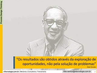 eTecnologia.com.br | Mentoria | Consultoria | Treinamento
ProcessDesignThinking
rildo.santos@etecnologia.com.br
“Os resultados são obtidos através da exploração de
oportunidades, não pela solução de problemas”
Peter Drucker
19
 