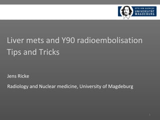 Liver mets and Y90 radioembolisation
Tips and Tricks
1
Jens Ricke
Radiology and Nuclear medicine, University of Magdeburg
 
