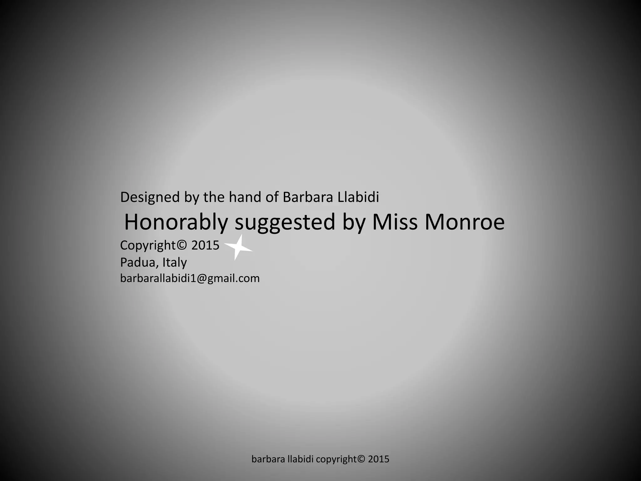 barbara llabidi copyright© 2015
Designed by the hand of Barbara Llabidi
Honorably suggested by Miss Monroe
Copyright© 2015
Padua, Italy
barbarallabidi1@gmail.com
 