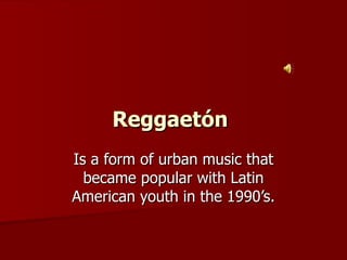 Reggaetón   Is a form of urban music that became popular with Latin American youth in the 1990’s. 