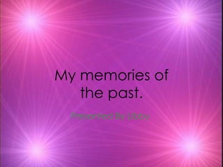 My memories of the past. Presented By Libby  