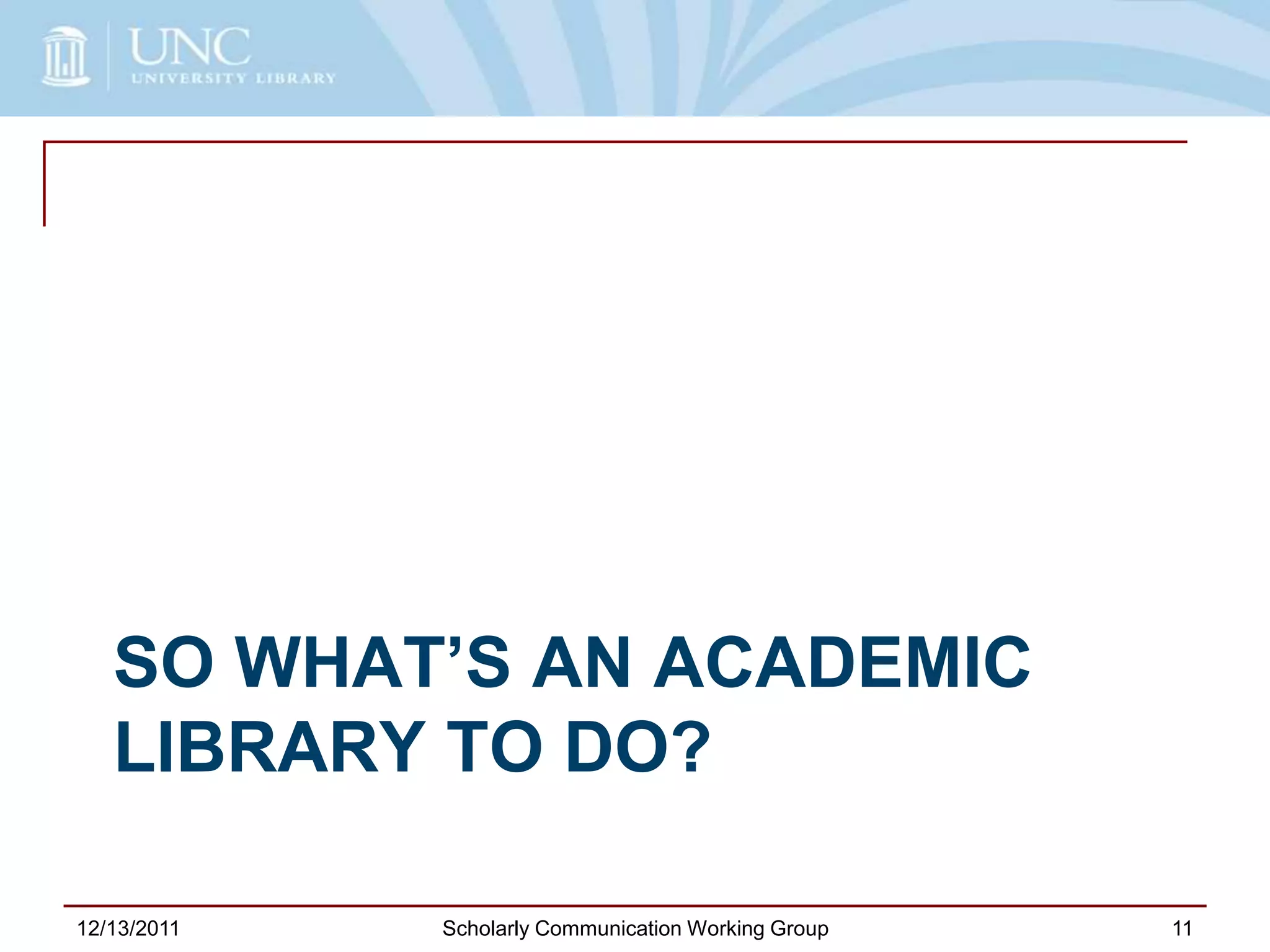 SO WHAT’S AN ACADEMIC
LIBRARY TO DO?
12/13/2011 Scholarly Communication Working Group 11
 
