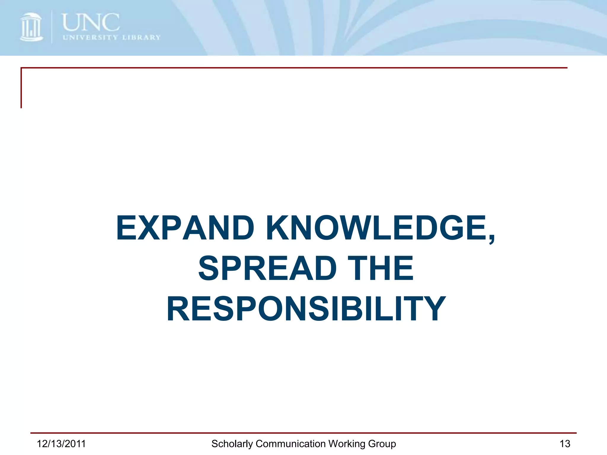 EXPAND KNOWLEDGE,
SPREAD THE
RESPONSIBILITY
12/13/2011 Scholarly Communication Working Group 13
 