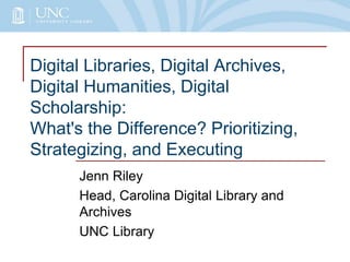Digital Libraries, Digital Archives,
Digital Humanities, Digital
Scholarship:
What's the Difference? Prioritizing,
Strategizing, and Executing
Jenn Riley
Head, Carolina Digital Library and
Archives
UNC Library
 
