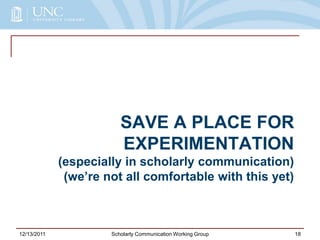 SAVE A PLACE FOR
EXPERIMENTATION
(especially in scholarly communication)
(we’re not all comfortable with this yet)
12/13/2011 Scholarly Communication Working Group 18
 