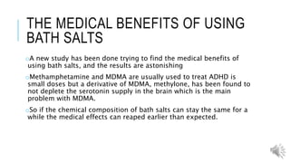 RESPIRATORY SYSTEM ON BATH
SALTS
oBath salts in any dose can lead to a variety of problems
oRapid heartbeat
oRespiratory failure
oHeadaches
oAnd dizziness
 