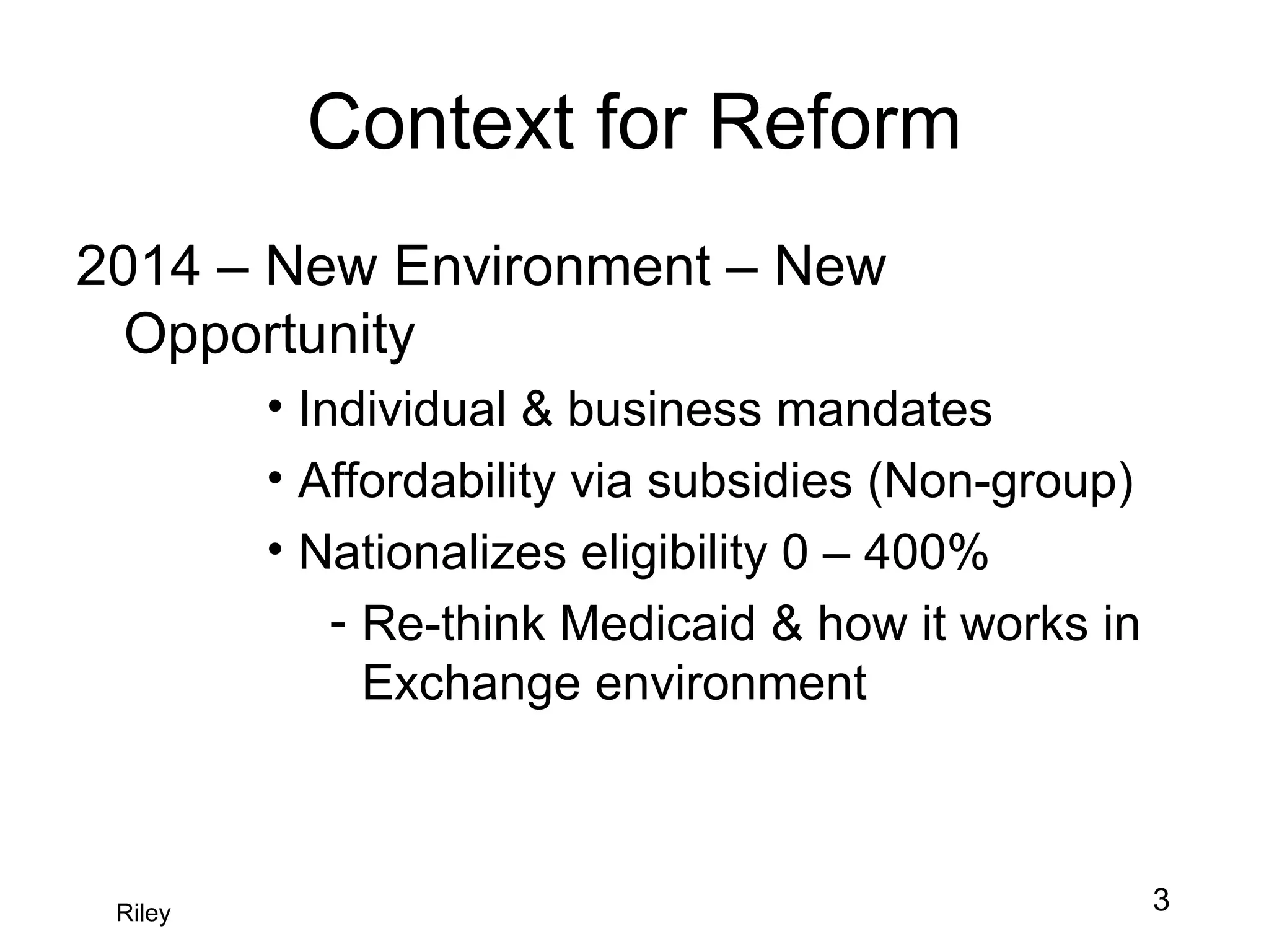 Context for Reform 2014 – New Environment – New Opportunity Individual & business mandates Affordability via subsidies (Non-group) Nationalizes eligibility 0 – 400% Re-think Medicaid & how it works in Exchange environment Riley 3 