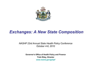 Exchanges: A New State Composition NASHP 23rd Annual State Health Policy Conference October 4-6, 2010 Governor’s Office of Health Policy and Finance Trish Riley, Director www.maine.gov/gohpf 