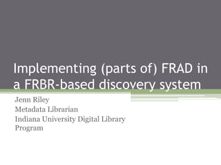 Implementing (parts of) FRAD in
a FRBR-based discovery system
Jenn Riley
Metadata Librarian
Indiana University Digital Library
Program

 