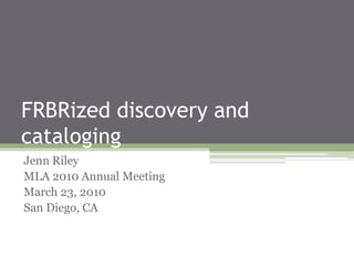 FRBRized discovery and
cataloging
Jenn Riley
MLA 2010 Annual Meeting
March 23, 2010
San Diego, CA

 