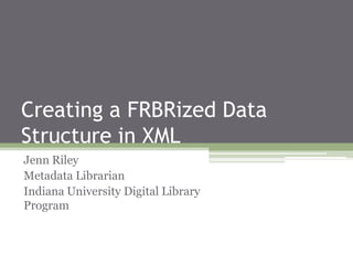 Creating a FRBRized Data
Structure in XML
Jenn Riley
Metadata Librarian
Indiana University Digital Library
Program

 