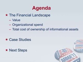 AgendaThe Financial LandscapeValueOrganizational spendTotal cost of ownership of informational assetsCase StudiesNext Steps