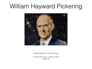 William Hayward Pickering




        A New Zealand born rocket scientist.
                         
        24 December 1910 - 15 March 2004
                  (aged 93)
 
