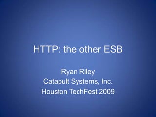 HTTP: the other ESB Ryan Riley Catapult Systems, Inc. Houston TechFest 2009 