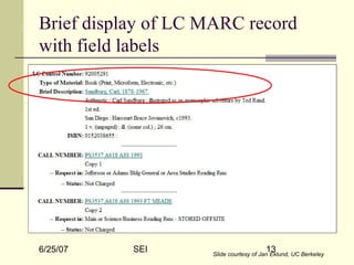 6/25/07 SEI 13Slide courtesy of Jan Eklund, UC Berkeley
Brief display of LC MARC record
with field labels
 