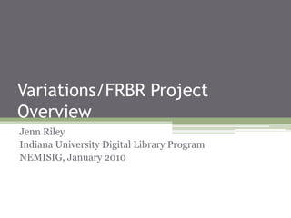 Variations/FRBR Project
Overview
Jenn Riley
Indiana University Digital Library Program
NEMISIG, January 2010
 