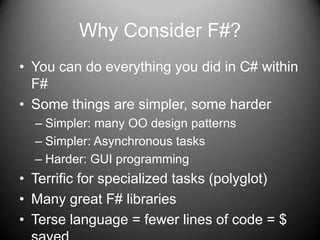 Why Consider F#?You can do everything you did in C# within F#Some things are simpler, some harderSimpler: many OO design patternsSimpler: Asynchronous tasksHarder: GUI programmingTerrific for specialized tasks (polyglot)Many great F# librariesTerse language = fewer lines of code = $ saved
