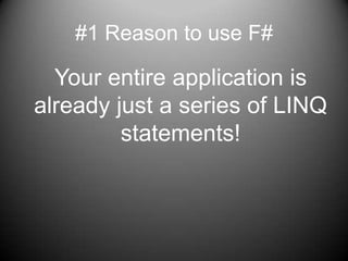 #1 Reason to use F#	Your entire application is already just a series of LINQ statements!