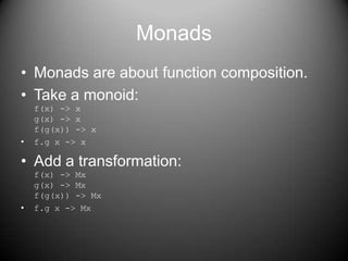 MonadsMonads are about function composition.Take a monoid:f(x) -> xg(x) -> xf(g(x)) -> xf.g x -> xAdd a transformation:f(x) -> Mxg(x) -> Mxf(g(x)) -> Mxf.g x -> Mx