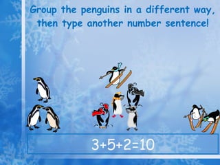 Group the penguins in a different way, then type another number sentence! 3+5+2=10